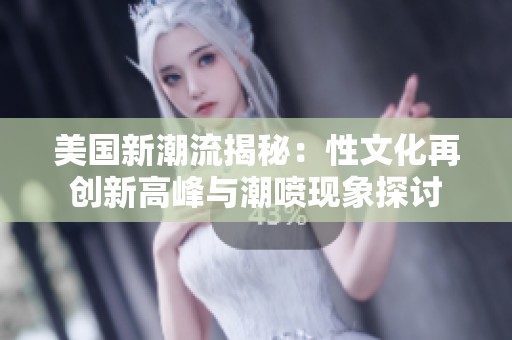 美国新潮流揭秘：性文化再创新高峰与潮喷现象探讨