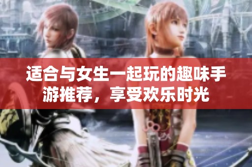 适合与女生一起玩的趣味手游推荐，享受欢乐时光