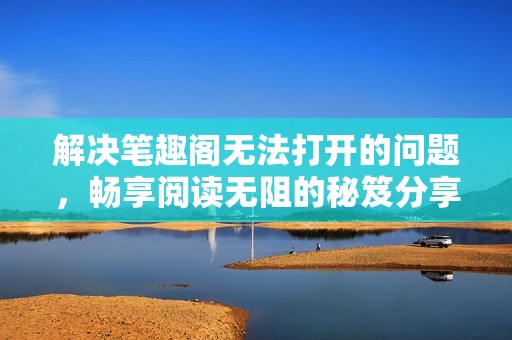 解决笔趣阁无法打开的问题，畅享阅读无阻的秘笈分享
