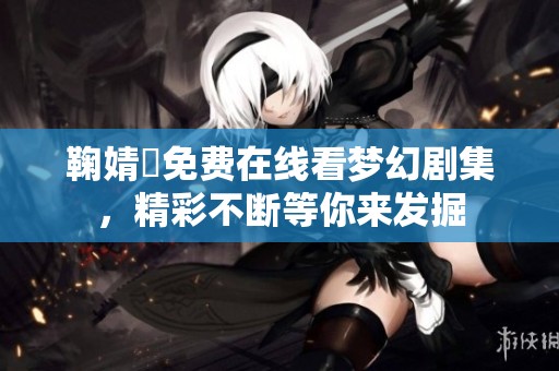 鞠婧祎免费在线看梦幻剧集，精彩不断等你来发掘