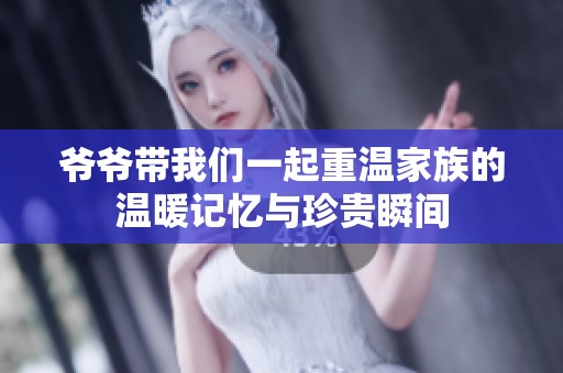 爷爷带我们一起重温家族的温暖记忆与珍贵瞬间