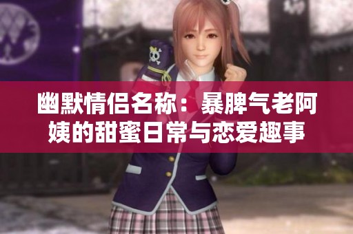 幽默情侣名称：暴脾气老阿姨的甜蜜日常与恋爱趣事