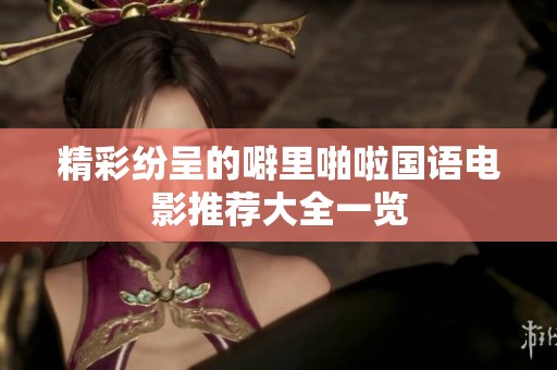 精彩纷呈的噼里啪啦国语电影推荐大全一览