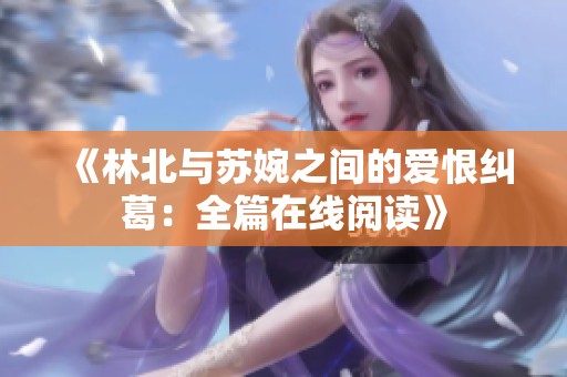 《林北与苏婉之间的爱恨纠葛：全篇在线阅读》