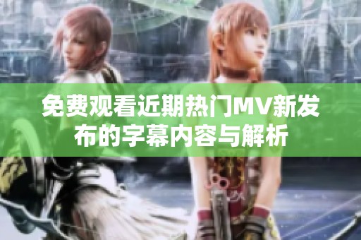 免费观看近期热门MV新发布的字幕内容与解析