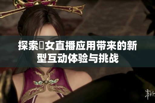 探索祼女直播应用带来的新型互动体验与挑战