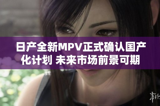 日产全新MPV正式确认国产化计划 未来市场前景可期
