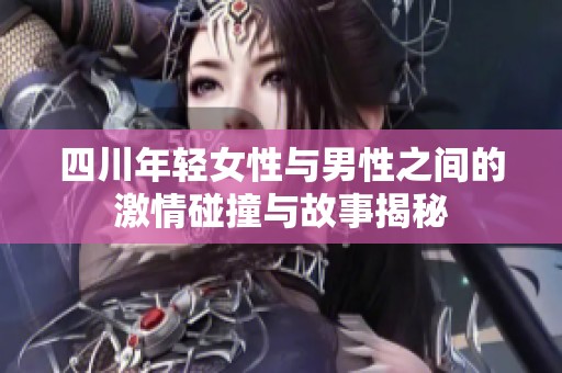 四川年轻女性与男性之间的激情碰撞与故事揭秘