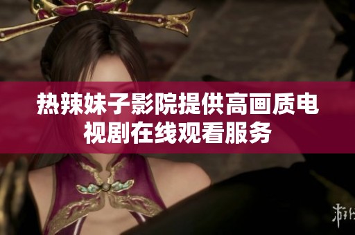 热辣妹子影院提供高画质电视剧在线观看服务