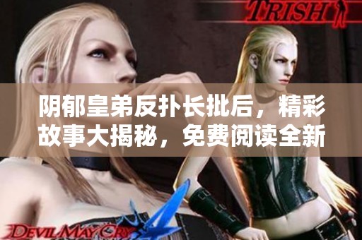 阴郁皇弟反扑长批后，精彩故事大揭秘，免费阅读全新体验！