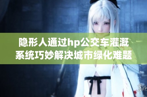 隐形人通过hp公交车灌溉系统巧妙解决城市绿化难题