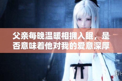 父亲每晚温暖相拥入眠，是否意味着他对我的爱意深厚