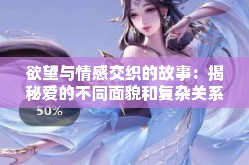 欲望与情感交织的故事：揭秘爱的不同面貌和复杂关系