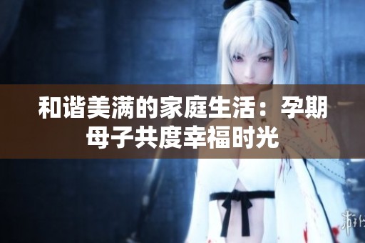 和谐美满的家庭生活：孕期母子共度幸福时光