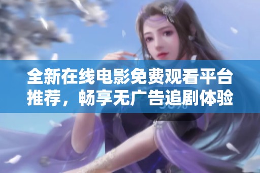 全新在线电影免费观看平台推荐，畅享无广告追剧体验