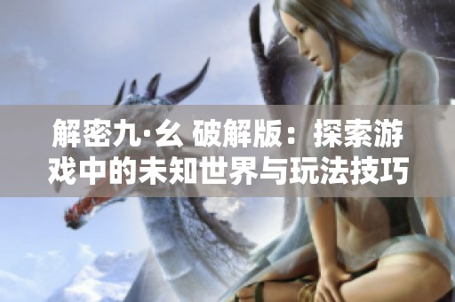 解密九·幺 破解版：探索游戏中的未知世界与玩法技巧