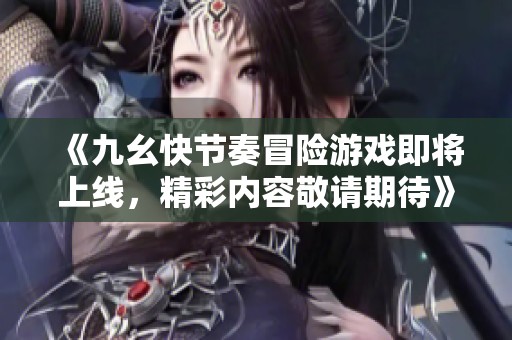 《九幺快节奏冒险游戏即将上线，精彩内容敬请期待》