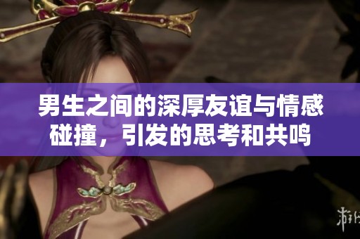 男生之间的深厚友谊与情感碰撞，引发的思考和共鸣