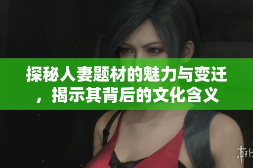 探秘人妻题材的魅力与变迁，揭示其背后的文化含义