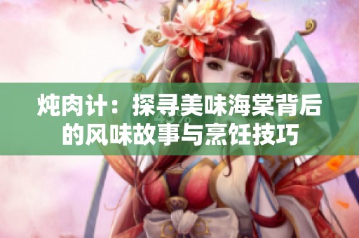 炖肉计：探寻美味海棠背后的风味故事与烹饪技巧