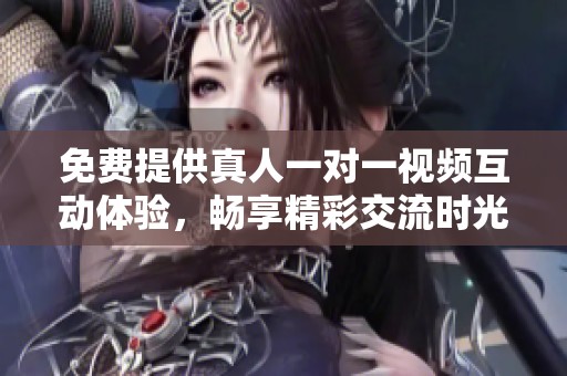 免费提供真人一对一视频互动体验，畅享精彩交流时光