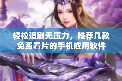 轻松追剧无压力，推荐几款免费看片的手机应用软件