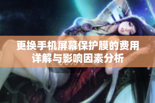 更换手机屏幕保护膜的费用详解与影响因素分析