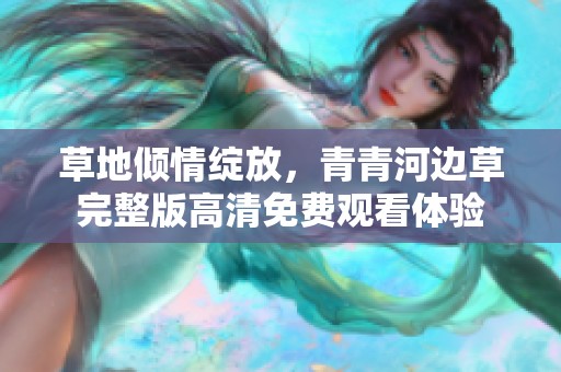草地倾情绽放，青青河边草完整版高清免费观看体验
