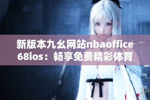 新版本九幺网站nbaoffice68ios：畅享免费精彩体育赛事直播