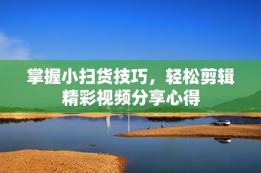 掌握小扫货技巧，轻松剪辑精彩视频分享心得