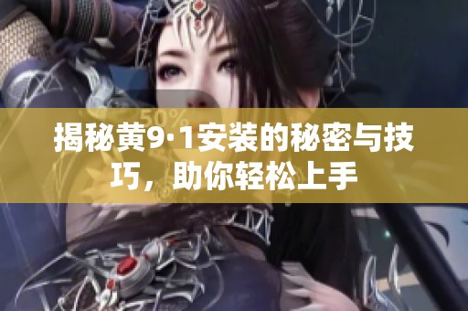 揭秘黄9·1安装的秘密与技巧，助你轻松上手
