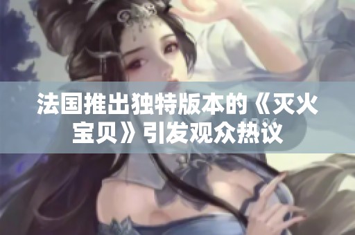 法国推出独特版本的《灭火宝贝》引发观众热议