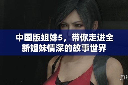 中国版姐妹5，带你走进全新姐妹情深的故事世界