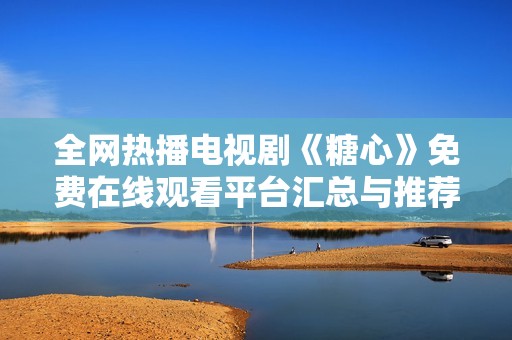 全网热播电视剧《糖心》免费在线观看平台汇总与推荐