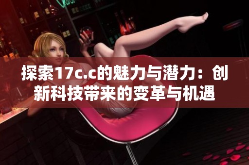 探索17c.c的魅力与潜力：创新科技带来的变革与机遇