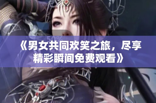《男女共同欢笑之旅，尽享精彩瞬间免费观看》