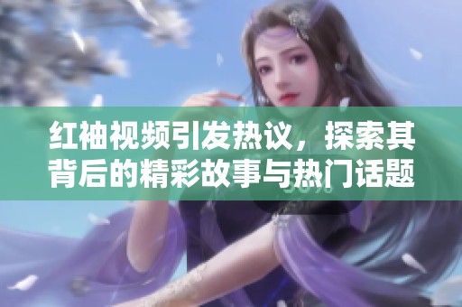 红袖视频引发热议，探索其背后的精彩故事与热门话题