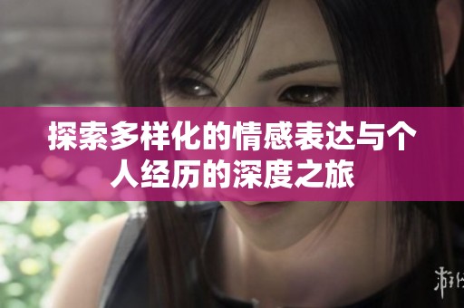 探索多样化的情感表达与个人经历的深度之旅