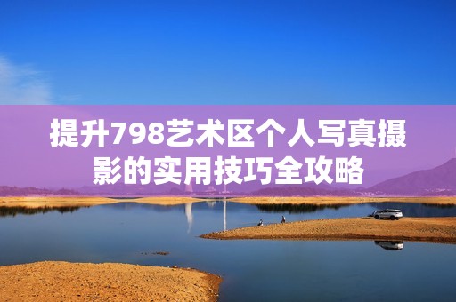 提升798艺术区个人写真摄影的实用技巧全攻略