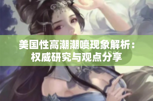 美国性高潮潮喷现象解析：权威研究与观点分享