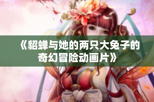 《貂蝉与她的两只大兔子的奇幻冒险动画片》