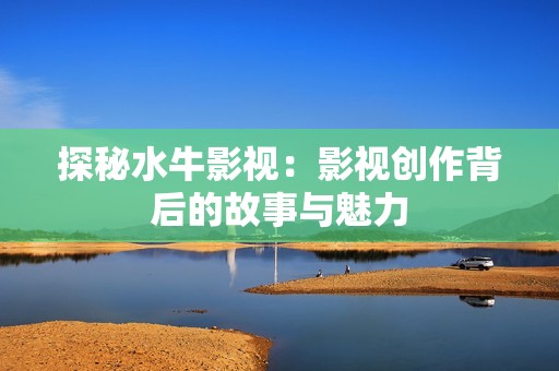 探秘水牛影视：影视创作背后的故事与魅力