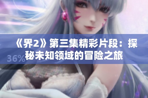 《界2》第三集精彩片段：探秘未知领域的冒险之旅