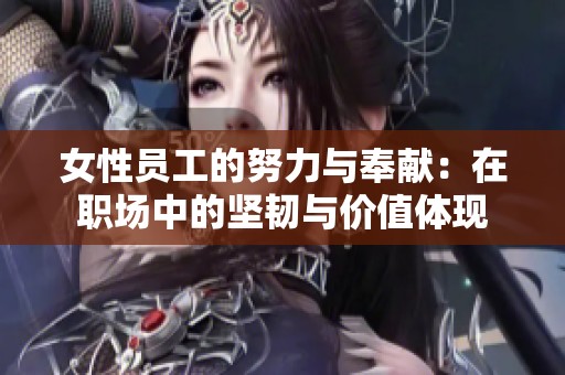 女性员工的努力与奉献：在职场中的坚韧与价值体现