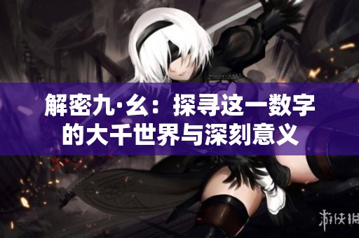 解密九·幺：探寻这一数字的大千世界与深刻意义