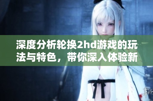 深度分析轮换2hd游戏的玩法与特色，带你深入体验新乐趣