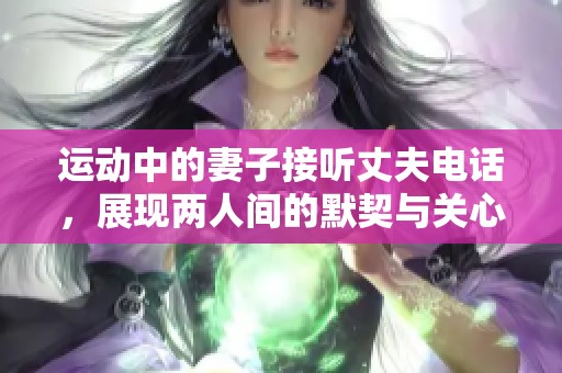 运动中的妻子接听丈夫电话，展现两人间的默契与关心
