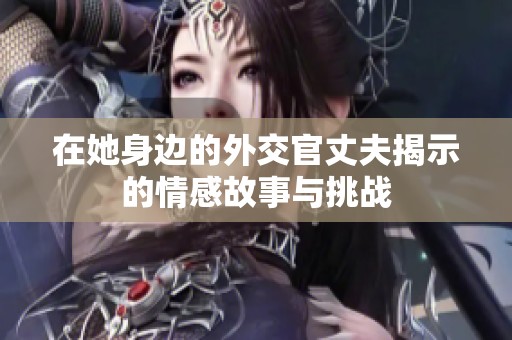 在她身边的外交官丈夫揭示的情感故事与挑战