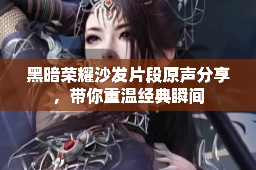 黑暗荣耀沙发片段原声分享，带你重温经典瞬间
