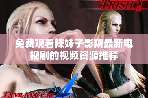 免费观看辣妹子影院最新电视剧的视频资源推荐